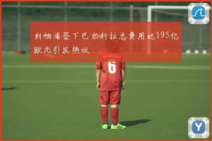 利物浦签下巴尔科拉总费用达195亿欧元引发热议